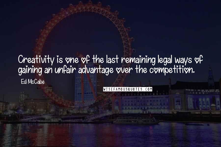 Ed McCabe Quotes: Creativity is one of the last remaining legal ways of gaining an unfair advantage over the competition.