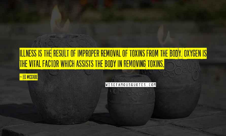 Ed McCabe Quotes: Illness is the result of improper removal of toxins from the body. Oxygen is the vital factor which assists the body in removing toxins.