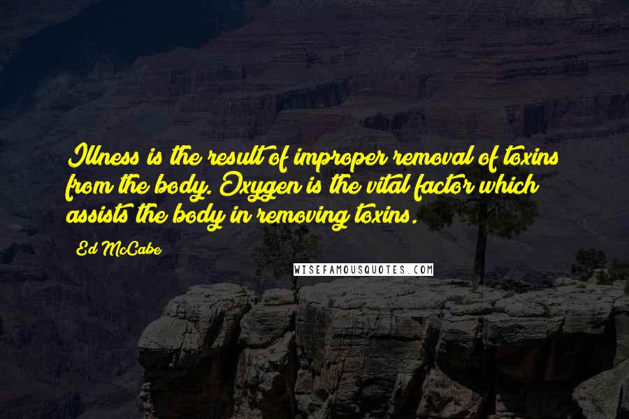 Ed McCabe Quotes: Illness is the result of improper removal of toxins from the body. Oxygen is the vital factor which assists the body in removing toxins.