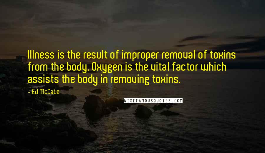 Ed McCabe Quotes: Illness is the result of improper removal of toxins from the body. Oxygen is the vital factor which assists the body in removing toxins.