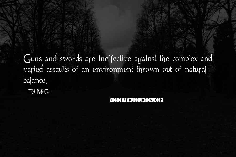 Ed McGaa Quotes: Guns and swords are ineffective against the complex and varied assaults of an environment thrown out of natural balance.