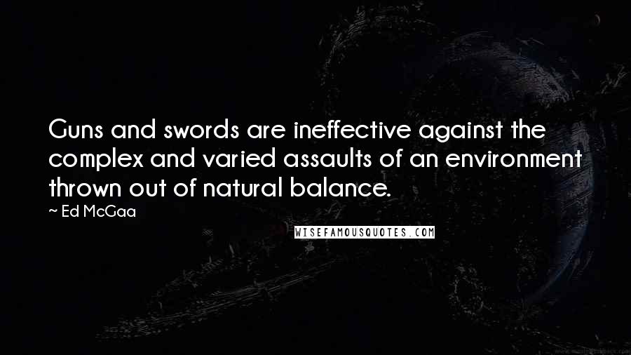 Ed McGaa Quotes: Guns and swords are ineffective against the complex and varied assaults of an environment thrown out of natural balance.