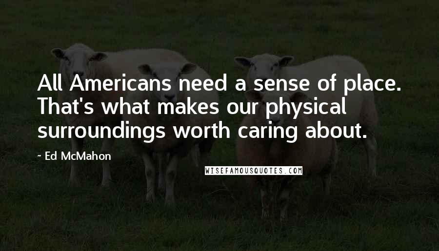 Ed McMahon Quotes: All Americans need a sense of place. That's what makes our physical surroundings worth caring about.