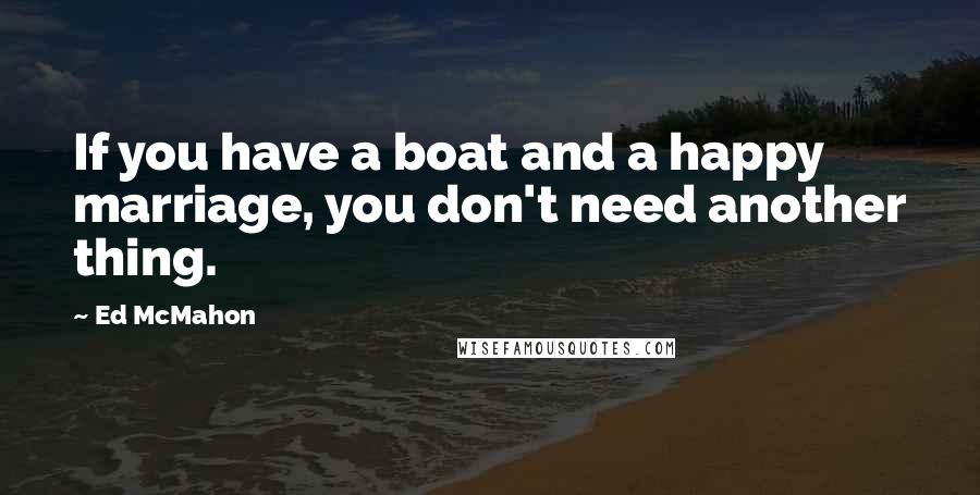 Ed McMahon Quotes: If you have a boat and a happy marriage, you don't need another thing.