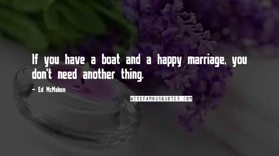 Ed McMahon Quotes: If you have a boat and a happy marriage, you don't need another thing.