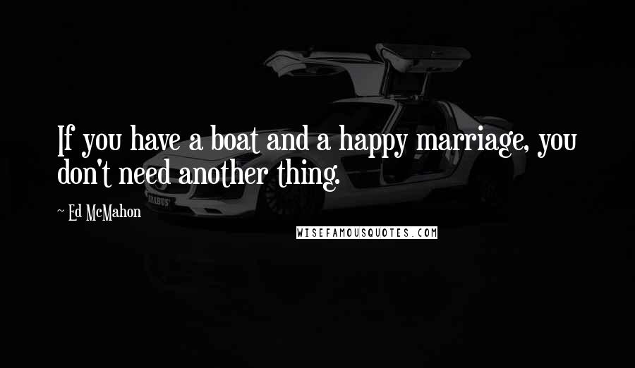 Ed McMahon Quotes: If you have a boat and a happy marriage, you don't need another thing.