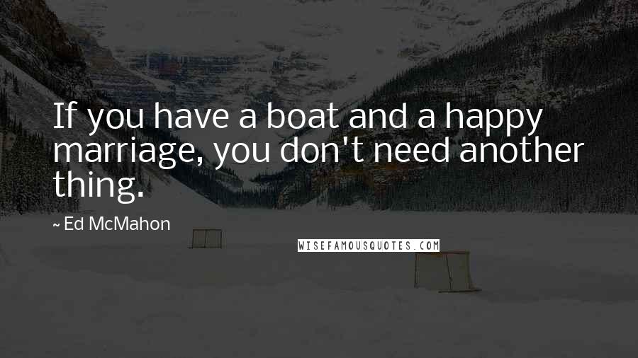 Ed McMahon Quotes: If you have a boat and a happy marriage, you don't need another thing.