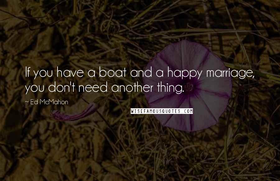 Ed McMahon Quotes: If you have a boat and a happy marriage, you don't need another thing.