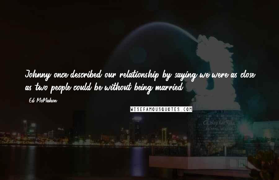 Ed McMahon Quotes: Johnny once described our relationship by saying we were as close as two people could be without being married.