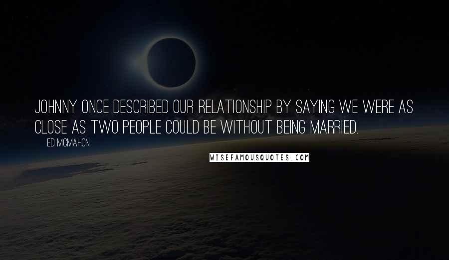 Ed McMahon Quotes: Johnny once described our relationship by saying we were as close as two people could be without being married.