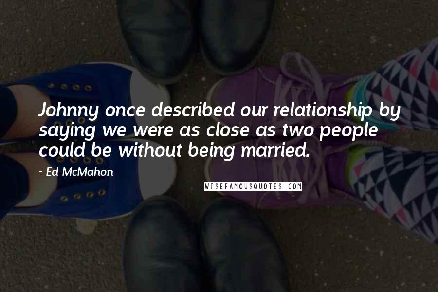 Ed McMahon Quotes: Johnny once described our relationship by saying we were as close as two people could be without being married.