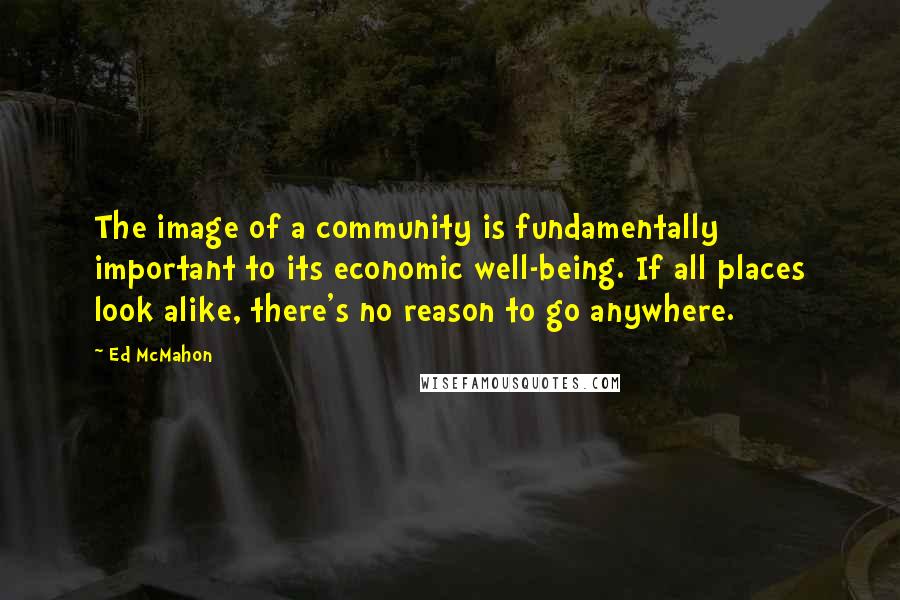 Ed McMahon Quotes: The image of a community is fundamentally important to its economic well-being. If all places look alike, there's no reason to go anywhere.