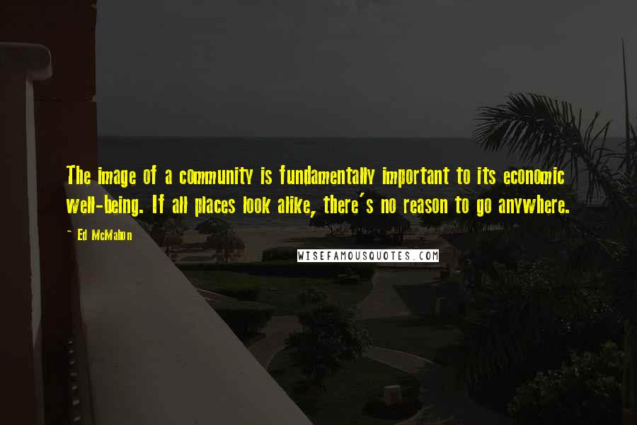 Ed McMahon Quotes: The image of a community is fundamentally important to its economic well-being. If all places look alike, there's no reason to go anywhere.