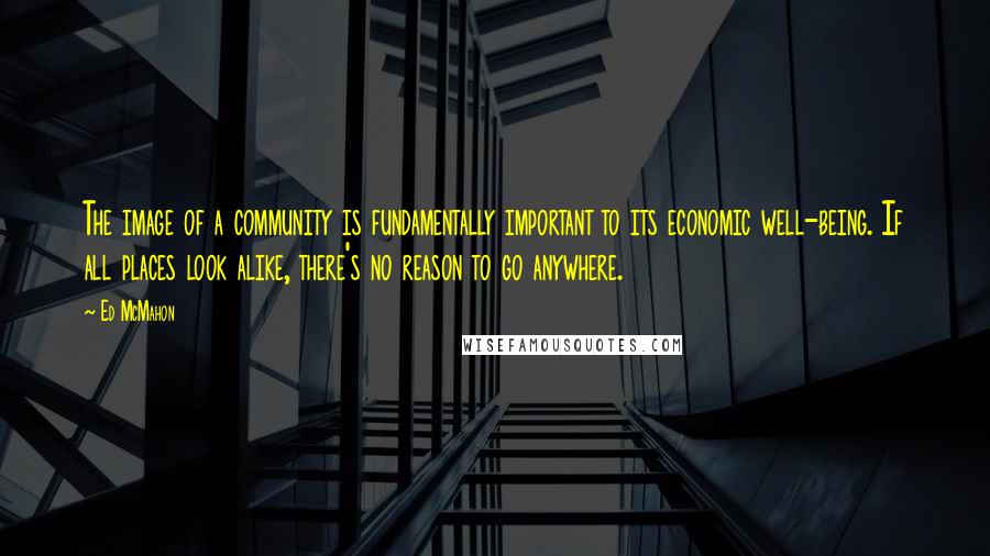 Ed McMahon Quotes: The image of a community is fundamentally important to its economic well-being. If all places look alike, there's no reason to go anywhere.