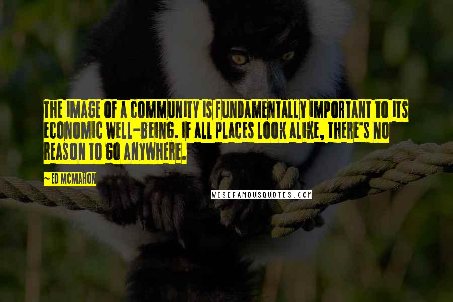 Ed McMahon Quotes: The image of a community is fundamentally important to its economic well-being. If all places look alike, there's no reason to go anywhere.