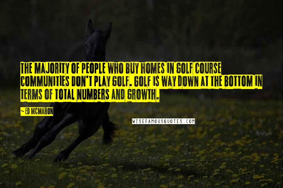 Ed McMahon Quotes: The majority of people who buy homes in golf course communities don't play golf. Golf is way down at the bottom in terms of total numbers and growth.