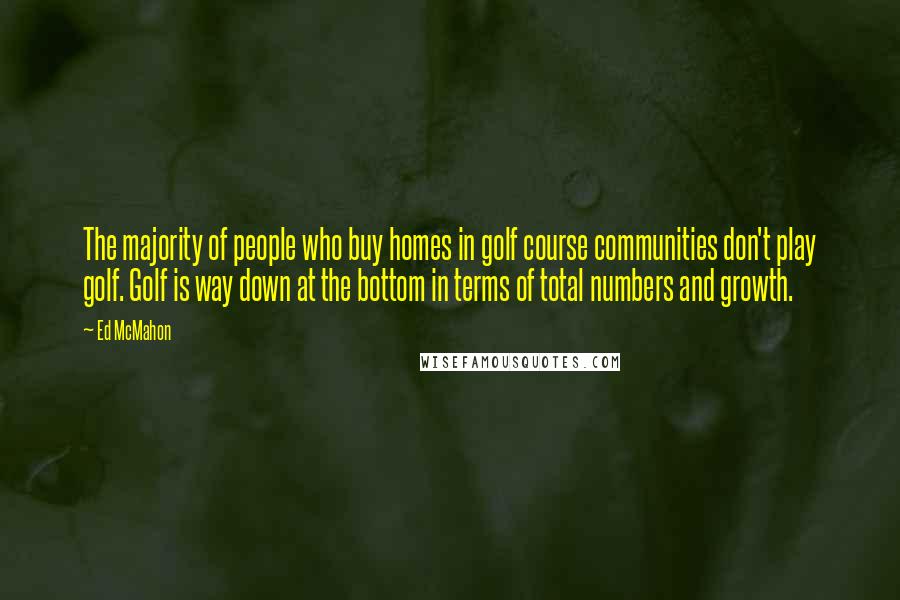 Ed McMahon Quotes: The majority of people who buy homes in golf course communities don't play golf. Golf is way down at the bottom in terms of total numbers and growth.