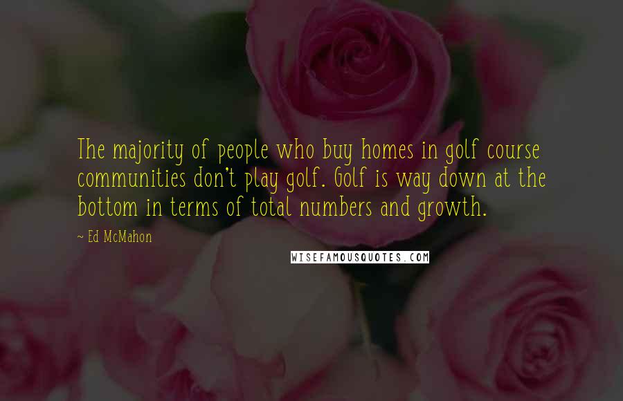 Ed McMahon Quotes: The majority of people who buy homes in golf course communities don't play golf. Golf is way down at the bottom in terms of total numbers and growth.