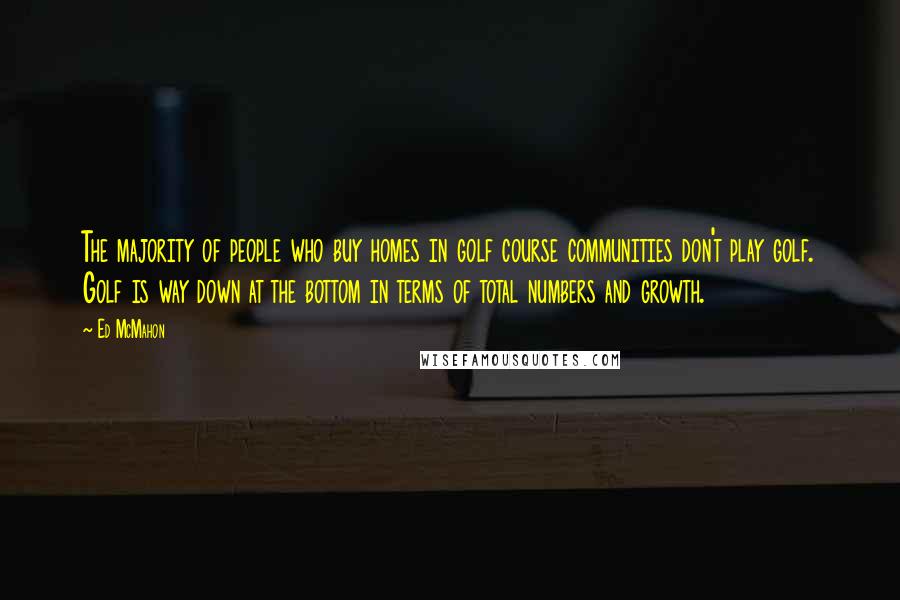Ed McMahon Quotes: The majority of people who buy homes in golf course communities don't play golf. Golf is way down at the bottom in terms of total numbers and growth.