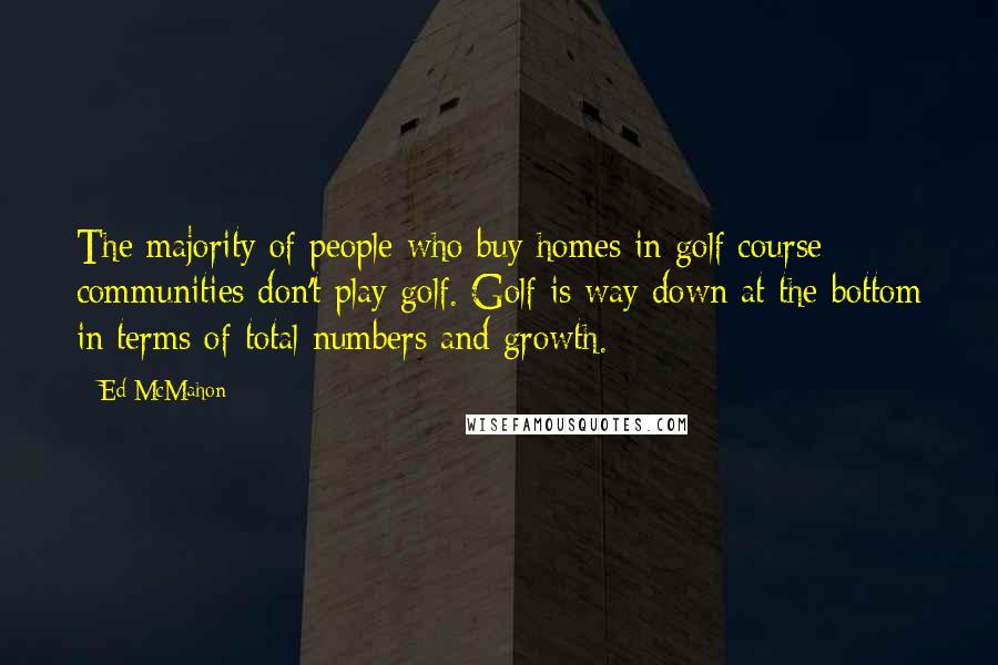 Ed McMahon Quotes: The majority of people who buy homes in golf course communities don't play golf. Golf is way down at the bottom in terms of total numbers and growth.