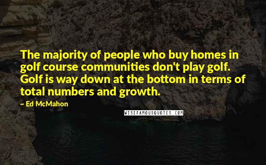 Ed McMahon Quotes: The majority of people who buy homes in golf course communities don't play golf. Golf is way down at the bottom in terms of total numbers and growth.