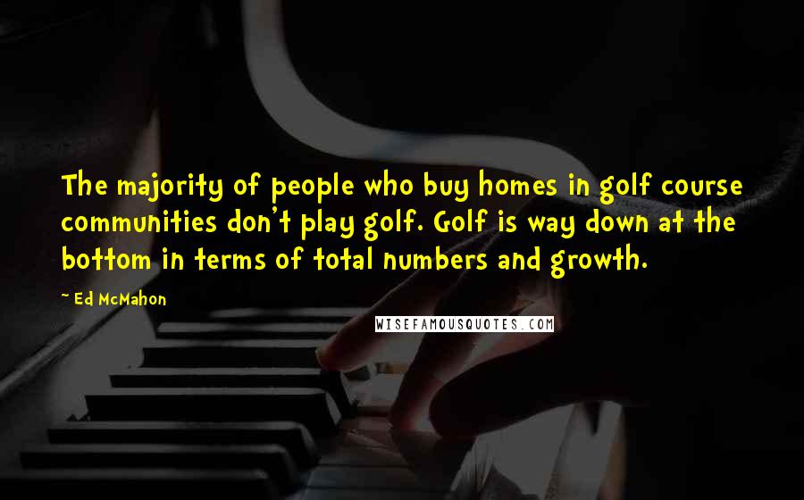 Ed McMahon Quotes: The majority of people who buy homes in golf course communities don't play golf. Golf is way down at the bottom in terms of total numbers and growth.