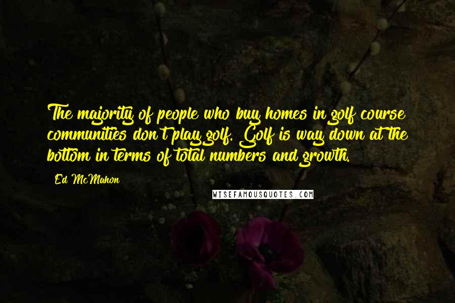 Ed McMahon Quotes: The majority of people who buy homes in golf course communities don't play golf. Golf is way down at the bottom in terms of total numbers and growth.