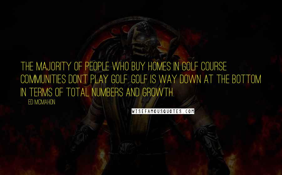 Ed McMahon Quotes: The majority of people who buy homes in golf course communities don't play golf. Golf is way down at the bottom in terms of total numbers and growth.