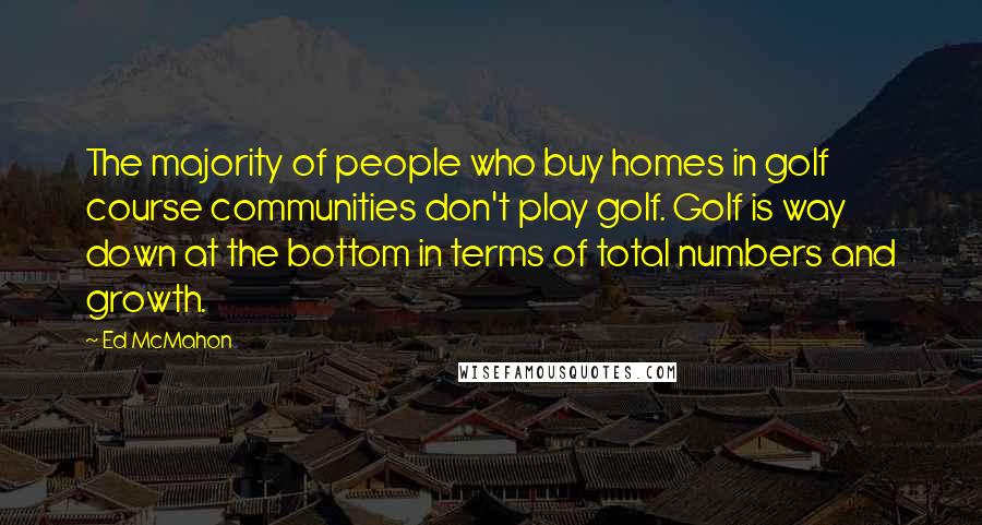 Ed McMahon Quotes: The majority of people who buy homes in golf course communities don't play golf. Golf is way down at the bottom in terms of total numbers and growth.