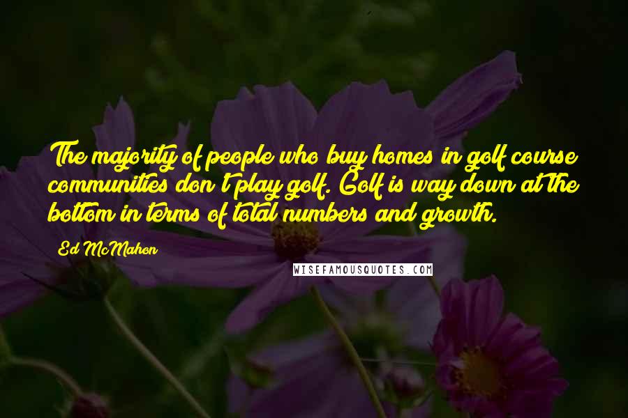 Ed McMahon Quotes: The majority of people who buy homes in golf course communities don't play golf. Golf is way down at the bottom in terms of total numbers and growth.