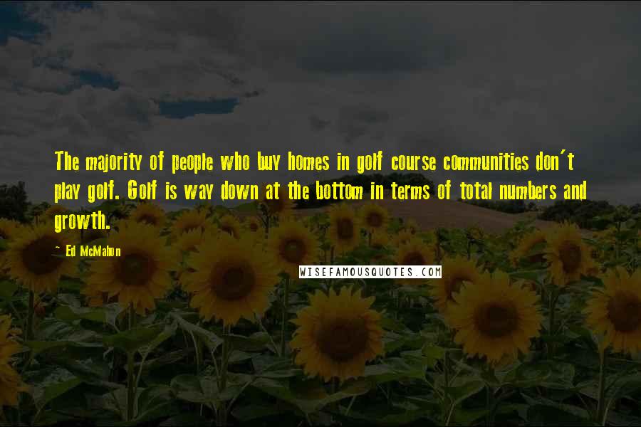 Ed McMahon Quotes: The majority of people who buy homes in golf course communities don't play golf. Golf is way down at the bottom in terms of total numbers and growth.