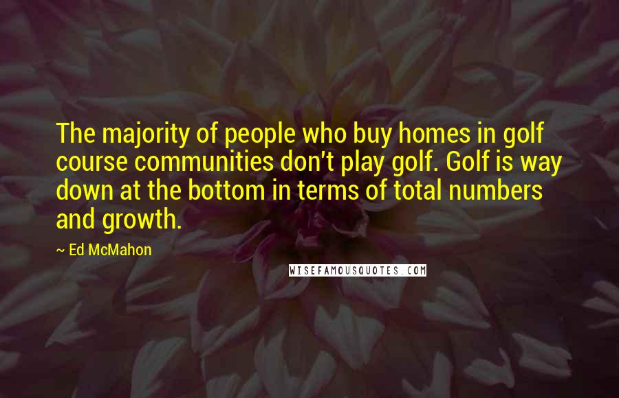 Ed McMahon Quotes: The majority of people who buy homes in golf course communities don't play golf. Golf is way down at the bottom in terms of total numbers and growth.