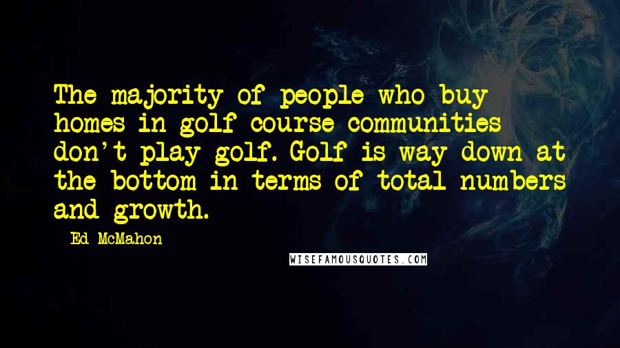 Ed McMahon Quotes: The majority of people who buy homes in golf course communities don't play golf. Golf is way down at the bottom in terms of total numbers and growth.