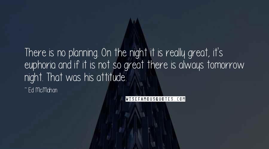 Ed McMahon Quotes: There is no planning. On the night it is really great, it's euphoria and if it is not so great there is always tomorrow night. That was his attitude.