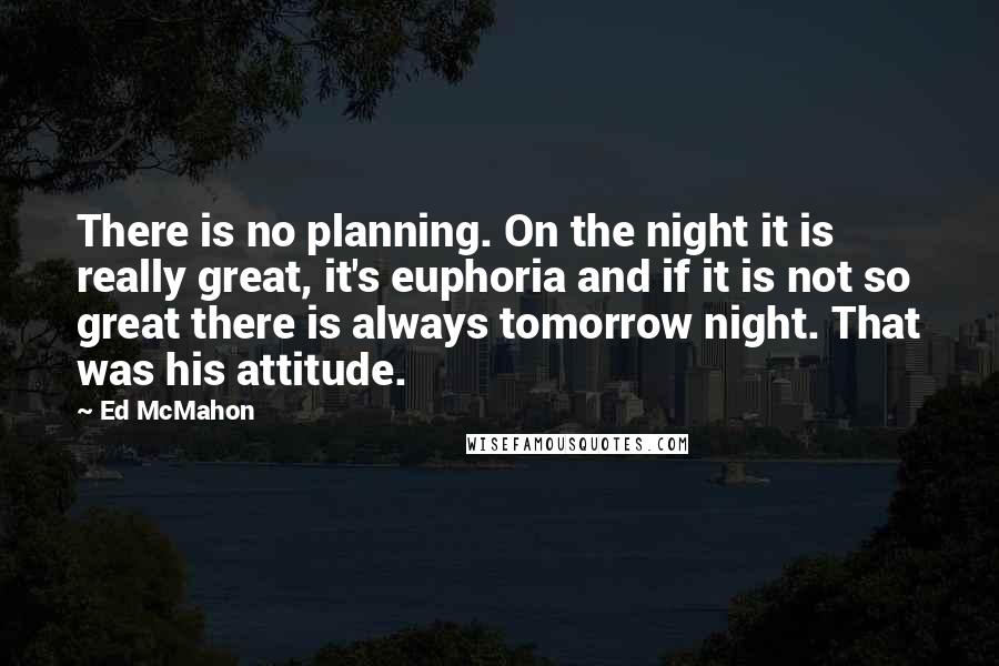 Ed McMahon Quotes: There is no planning. On the night it is really great, it's euphoria and if it is not so great there is always tomorrow night. That was his attitude.