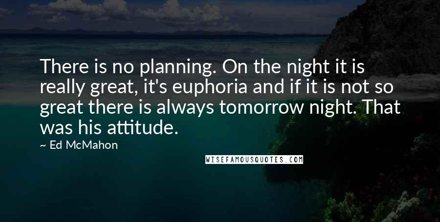 Ed McMahon Quotes: There is no planning. On the night it is really great, it's euphoria and if it is not so great there is always tomorrow night. That was his attitude.