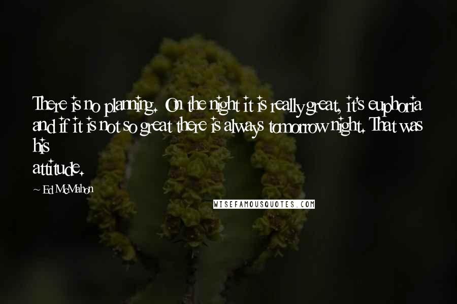 Ed McMahon Quotes: There is no planning. On the night it is really great, it's euphoria and if it is not so great there is always tomorrow night. That was his attitude.