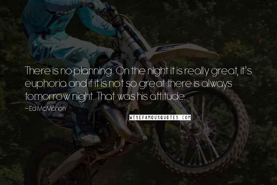 Ed McMahon Quotes: There is no planning. On the night it is really great, it's euphoria and if it is not so great there is always tomorrow night. That was his attitude.