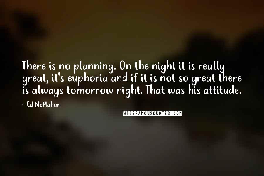 Ed McMahon Quotes: There is no planning. On the night it is really great, it's euphoria and if it is not so great there is always tomorrow night. That was his attitude.