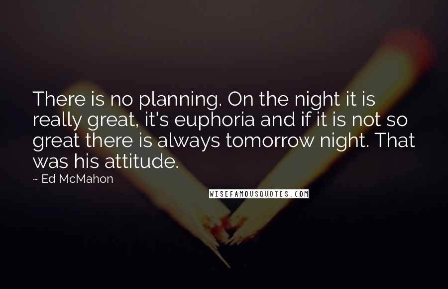 Ed McMahon Quotes: There is no planning. On the night it is really great, it's euphoria and if it is not so great there is always tomorrow night. That was his attitude.