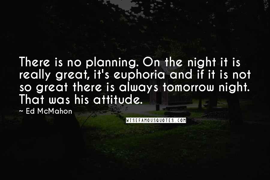 Ed McMahon Quotes: There is no planning. On the night it is really great, it's euphoria and if it is not so great there is always tomorrow night. That was his attitude.