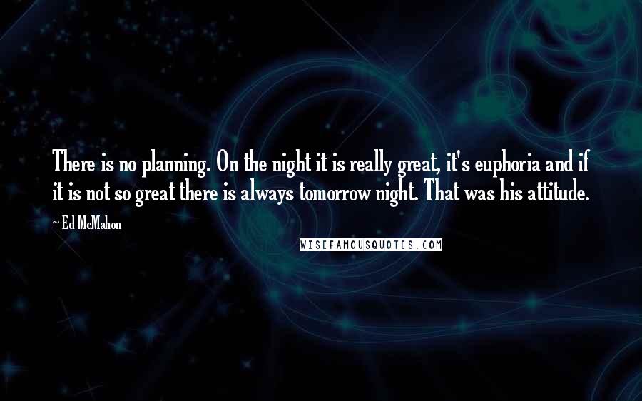 Ed McMahon Quotes: There is no planning. On the night it is really great, it's euphoria and if it is not so great there is always tomorrow night. That was his attitude.