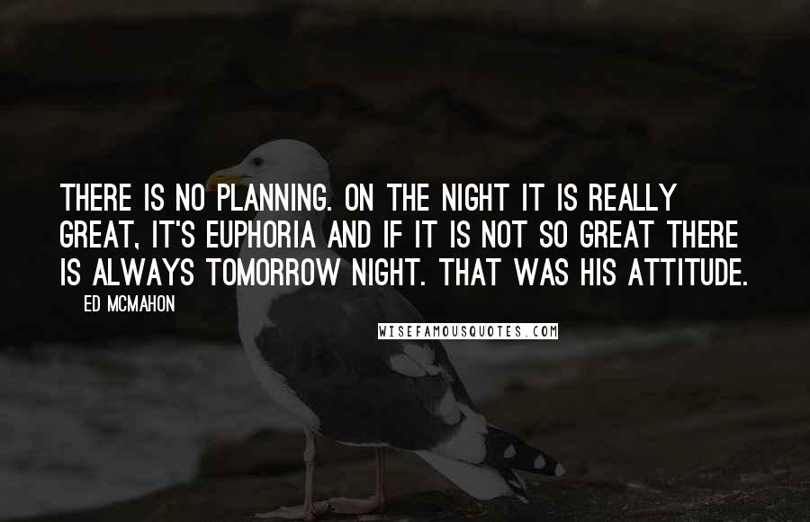 Ed McMahon Quotes: There is no planning. On the night it is really great, it's euphoria and if it is not so great there is always tomorrow night. That was his attitude.