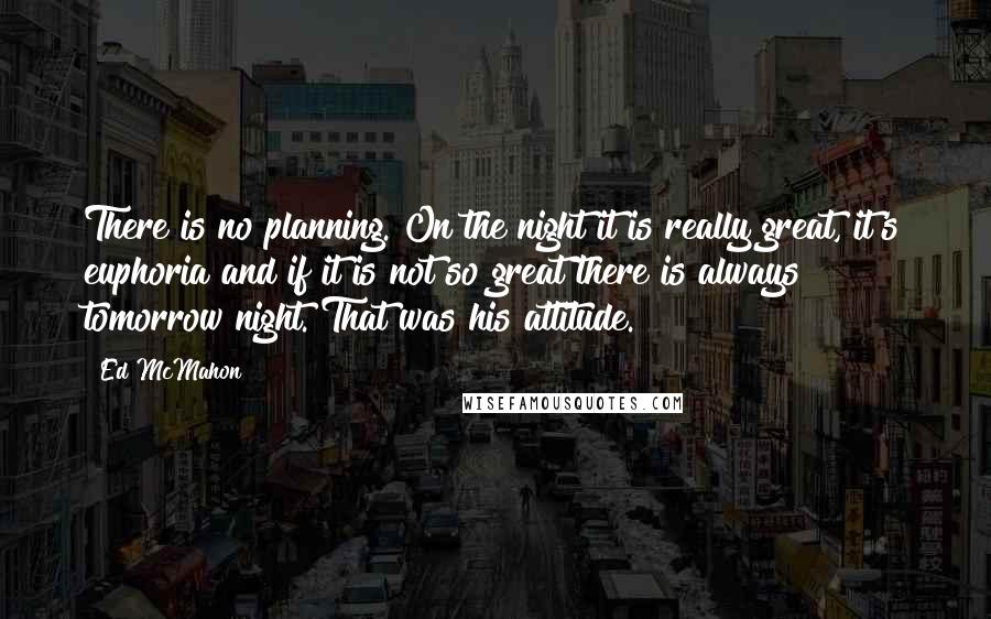 Ed McMahon Quotes: There is no planning. On the night it is really great, it's euphoria and if it is not so great there is always tomorrow night. That was his attitude.