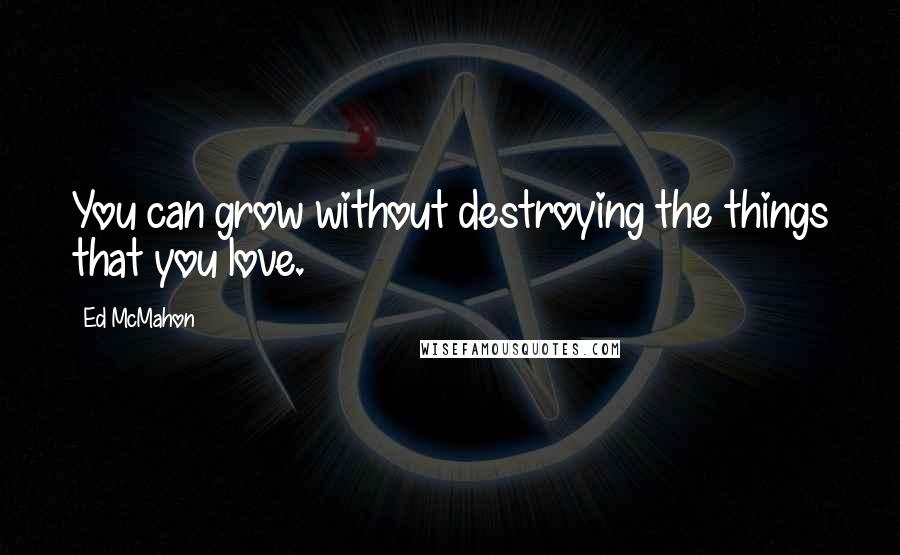 Ed McMahon Quotes: You can grow without destroying the things that you love.