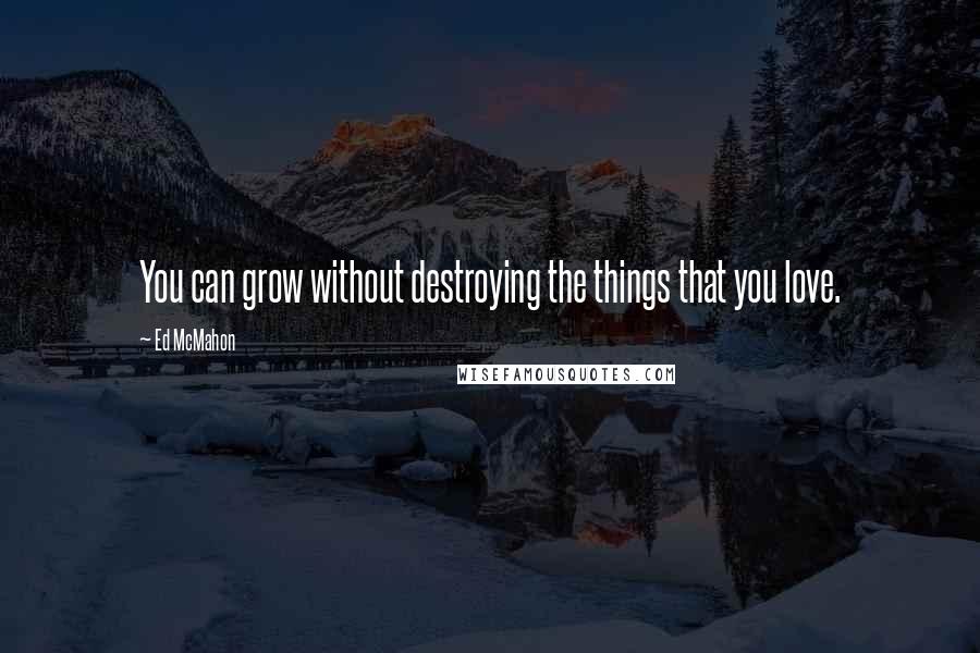 Ed McMahon Quotes: You can grow without destroying the things that you love.