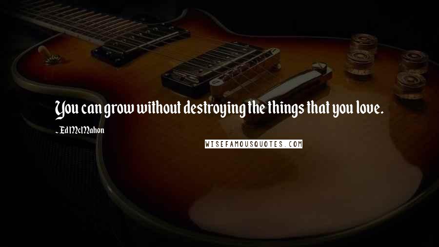 Ed McMahon Quotes: You can grow without destroying the things that you love.