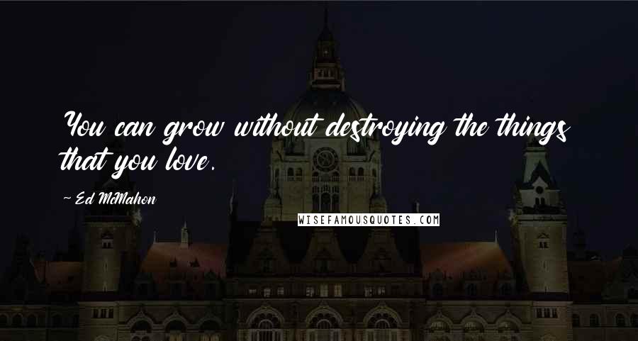 Ed McMahon Quotes: You can grow without destroying the things that you love.