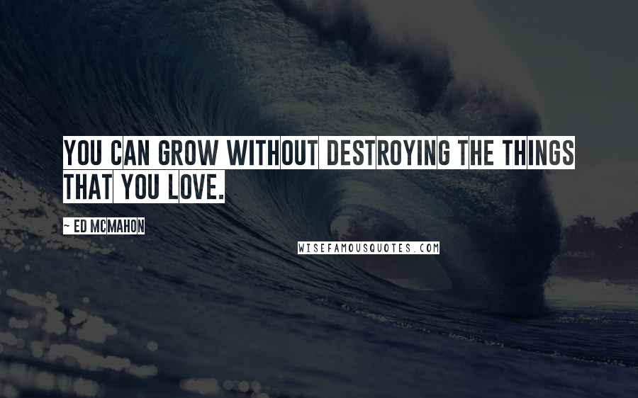 Ed McMahon Quotes: You can grow without destroying the things that you love.