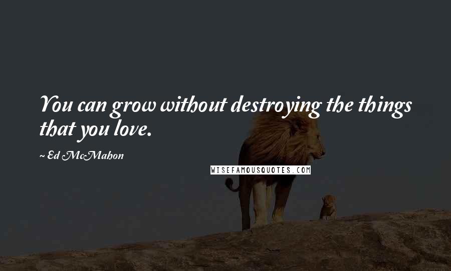 Ed McMahon Quotes: You can grow without destroying the things that you love.